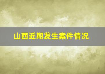 山西近期发生案件情况