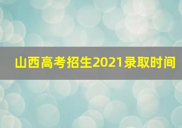 山西高考招生2021录取时间