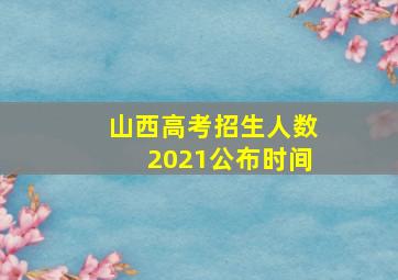 山西高考招生人数2021公布时间