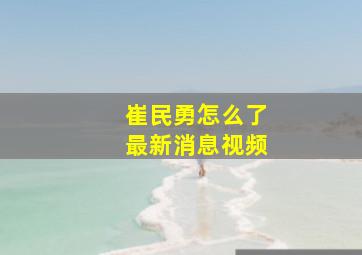 崔民勇怎么了最新消息视频