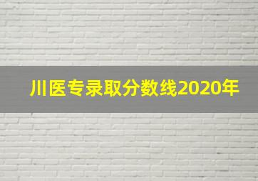 川医专录取分数线2020年