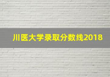 川医大学录取分数线2018