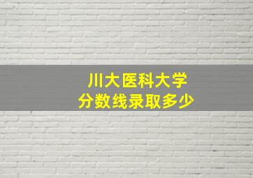 川大医科大学分数线录取多少