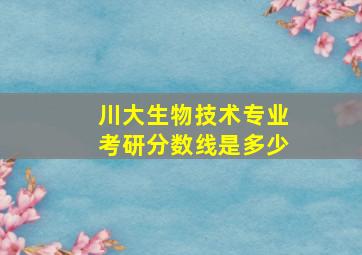 川大生物技术专业考研分数线是多少