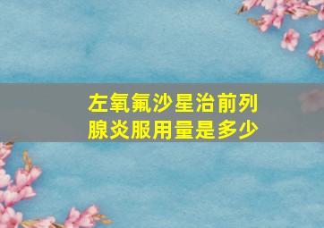 左氧氟沙星治前列腺炎服用量是多少