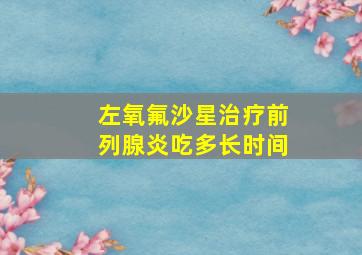 左氧氟沙星治疗前列腺炎吃多长时间