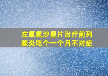 左氧氟沙星片治疗前列腺炎吃个一个月不对症