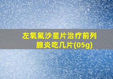 左氧氟沙星片治疗前列腺炎吃几片(05g)