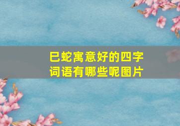 巳蛇寓意好的四字词语有哪些呢图片