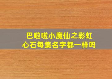 巴啦啦小魔仙之彩虹心石每集名字都一样吗