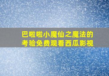 巴啦啦小魔仙之魔法的考验免费观看西瓜影视