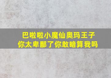 巴啦啦小魔仙奥玛王子你太卑鄙了你敢暗算我吗