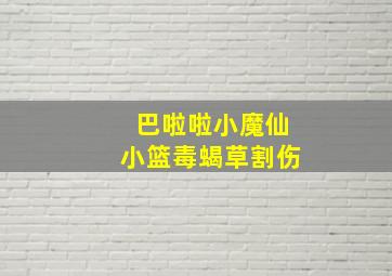 巴啦啦小魔仙小篮毒蝎草割伤