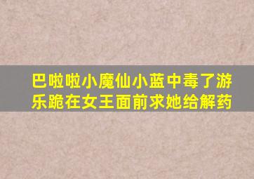 巴啦啦小魔仙小蓝中毒了游乐跪在女王面前求她给解药