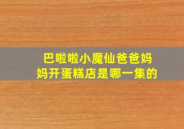 巴啦啦小魔仙爸爸妈妈开蛋糕店是哪一集的