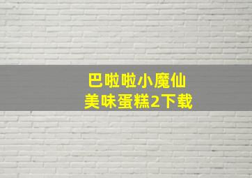 巴啦啦小魔仙美味蛋糕2下载