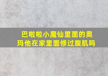 巴啦啦小魔仙里面的奥玛他在家里面修过腹肌吗