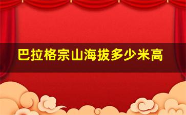 巴拉格宗山海拔多少米高