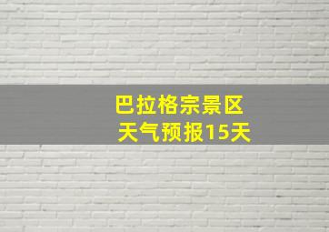 巴拉格宗景区天气预报15天