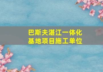 巴斯夫湛江一体化基地项目施工单位