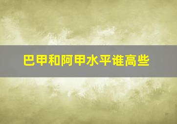 巴甲和阿甲水平谁高些