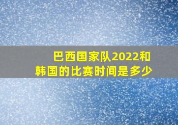 巴西国家队2022和韩国的比赛时间是多少