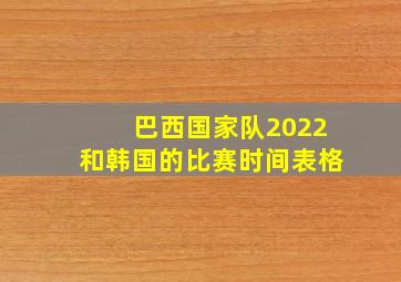 巴西国家队2022和韩国的比赛时间表格