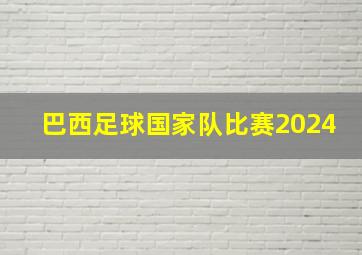 巴西足球国家队比赛2024