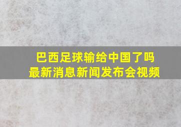 巴西足球输给中国了吗最新消息新闻发布会视频