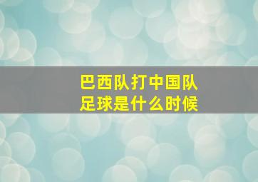 巴西队打中国队足球是什么时候