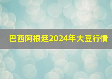 巴西阿根廷2024年大豆行情