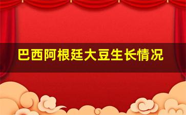 巴西阿根廷大豆生长情况