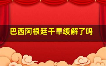 巴西阿根廷干旱缓解了吗