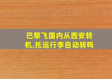 巴黎飞国内从西安转机,托运行李自动转吗