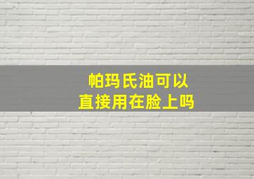 帕玛氏油可以直接用在脸上吗