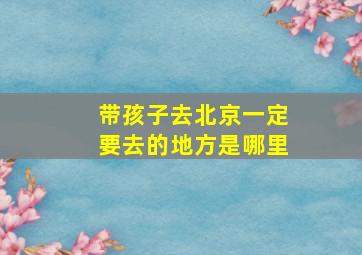 带孩子去北京一定要去的地方是哪里