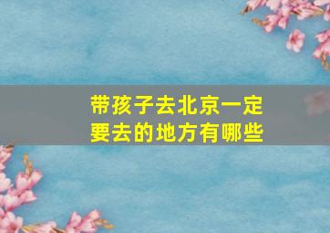 带孩子去北京一定要去的地方有哪些