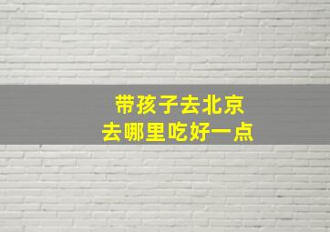 带孩子去北京去哪里吃好一点