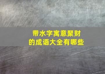 带水字寓意聚财的成语大全有哪些