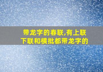 带龙字的春联,有上联下联和横批都带龙字的