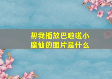 帮我播放巴啦啦小魔仙的图片是什么