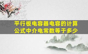 平行板电容器电容的计算公式中介电常数等于多少