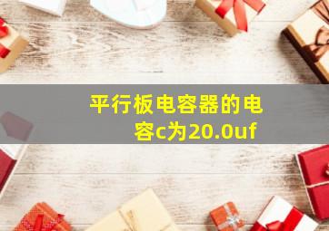 平行板电容器的电容c为20.0uf