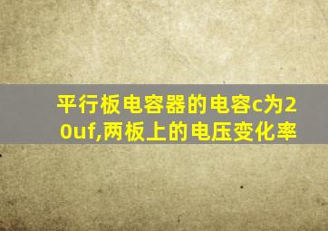 平行板电容器的电容c为20uf,两板上的电压变化率