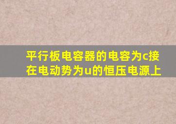 平行板电容器的电容为c接在电动势为u的恒压电源上