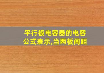 平行板电容器的电容公式表示,当两板间距