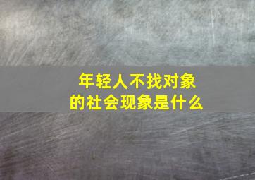 年轻人不找对象的社会现象是什么