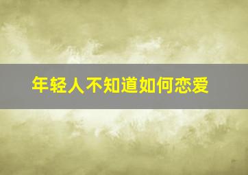 年轻人不知道如何恋爱