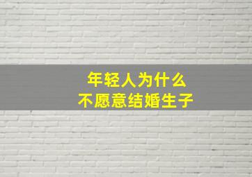 年轻人为什么不愿意结婚生子