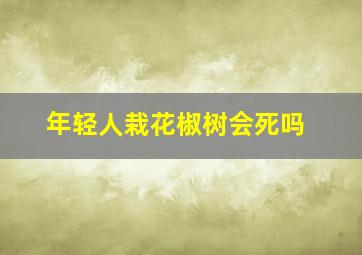 年轻人栽花椒树会死吗